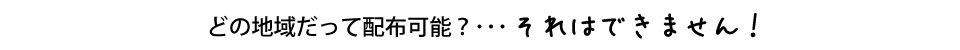 どの地域だって対応可能？･･･それはできません！